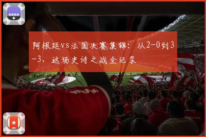 阿根廷vs法国决赛集锦：从2-0到3-3，这场史诗之战全记录