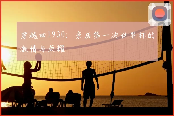 穿越回1930:亲历第一次世界杯的激情与荣耀