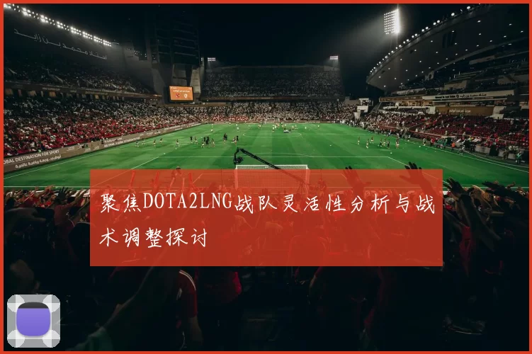 聚焦DOTA2LNG战队灵活性分析与战术调整探讨