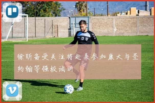 徐昕备受关注将赴美参加康大与圣约翰等强校试训