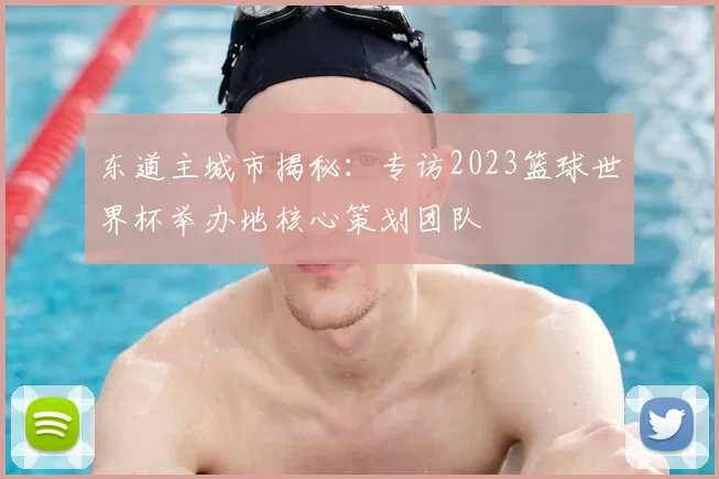 东道主城市揭秘:专访2023篮球世界杯举办地核心策划团队