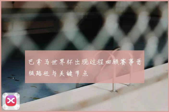 巴拿马世界杯出现过程回顾赛事晋级路径与关键节点