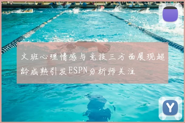 文班心理情感与竞技三方面展现超龄成熟引发ESPN分析师关注