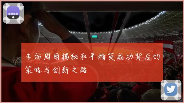 专访周丽揭秘和平精英成功背后的策略与创新之路