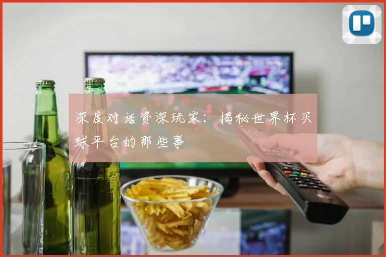 深度对话资深玩家:揭秘世界杯买球平台的那些事
