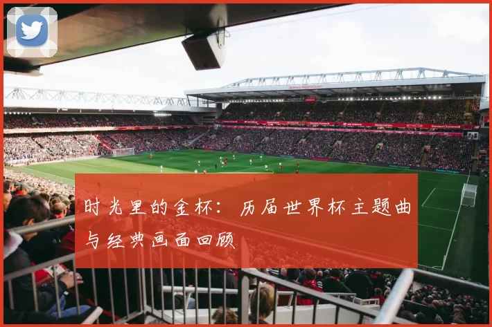 时光里的金杯：历届世界杯主题曲与经典画面回顾