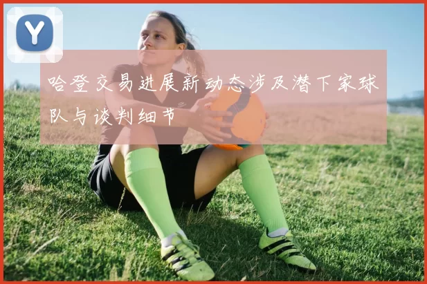 哈登交易进展新动态涉及潜下家球队与谈判细节