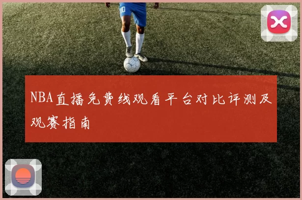 NBA直播免费线观看平台对比评测及观赛指南