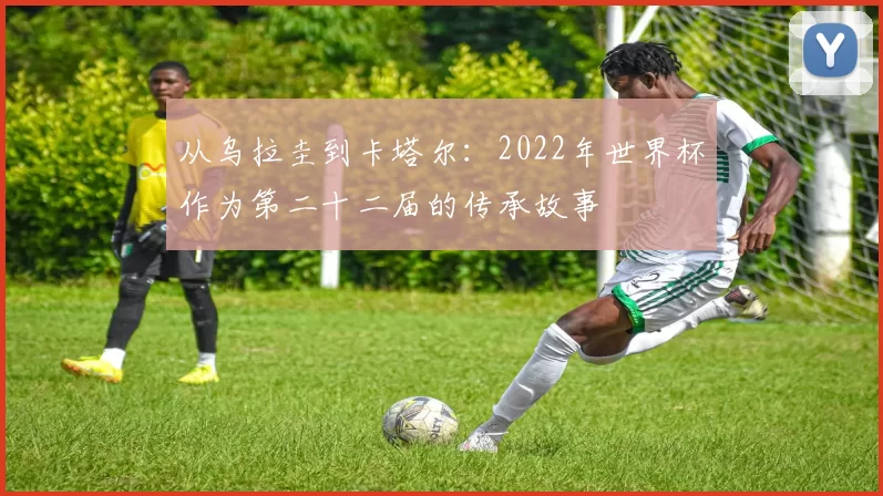 从乌拉圭到卡塔尔：2022年世界杯作为第二十二届的传承故事
