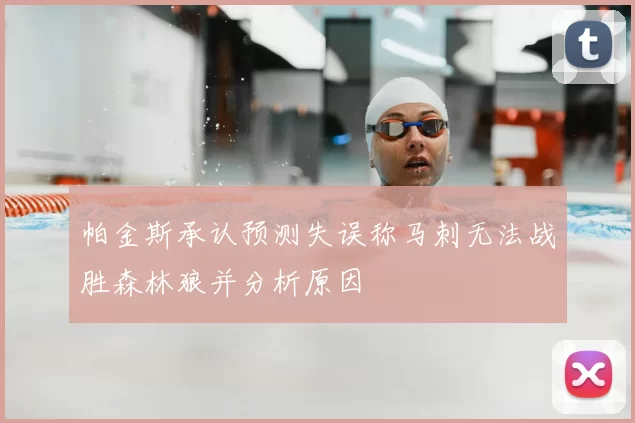 帕金斯承认预测失误称马刺无法战胜森林狼并分析原因