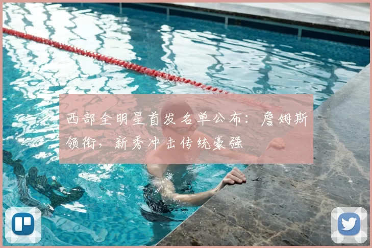 西部全明星首发名单公布:詹姆斯领衔,新秀冲击传统豪强