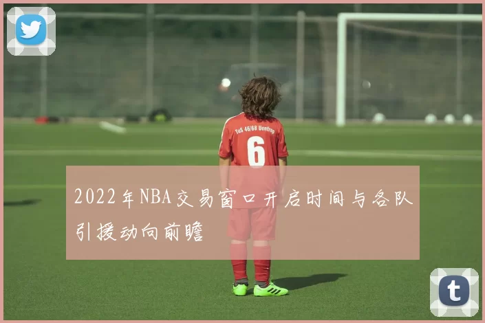 2022年NBA交易窗口开启时间与各队引援动向前瞻