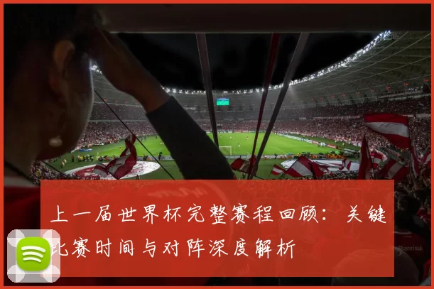上一届世界杯完整赛程回顾:关键比赛时间与对阵深度解析
