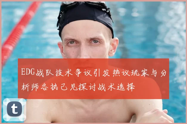 EDG战队技术争议引发热议玩家与分析师各执己见探讨战术选择