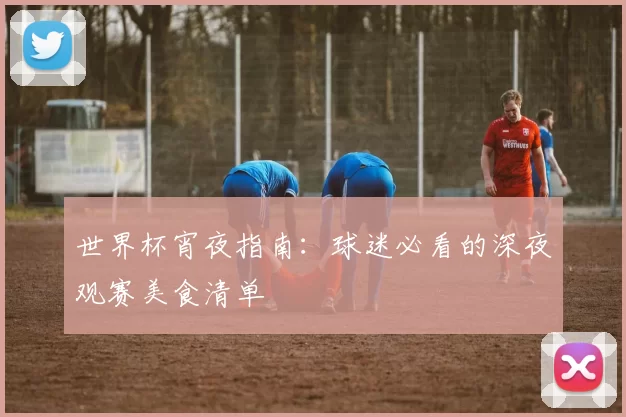 世界杯宵夜指南:球迷必看的深夜观赛美食清单