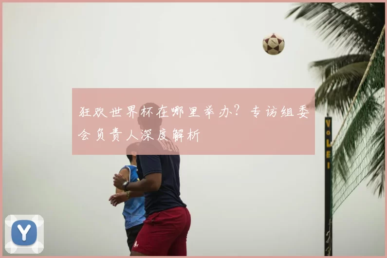 狂欢世界杯在哪里举办？专访组委会负责人深度解析