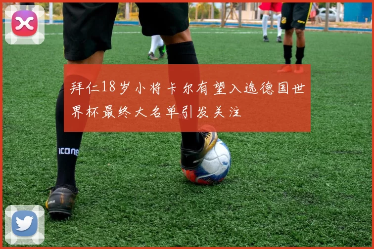 拜仁18岁小将卡尔有望入选德国世界杯最终大名单引发关注