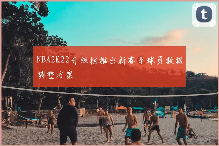 NBA2K22升级档推出新赛季球员数据调整方案