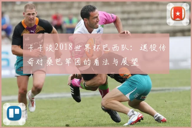 卡卡谈2018世界杯巴西队:退役传奇对桑巴军团的看法与展望