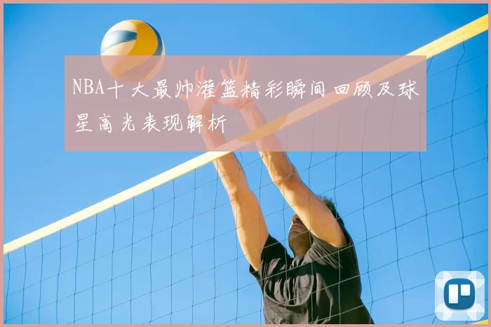 NBA十大最帅灌篮精彩瞬间回顾及球星高光表现解析