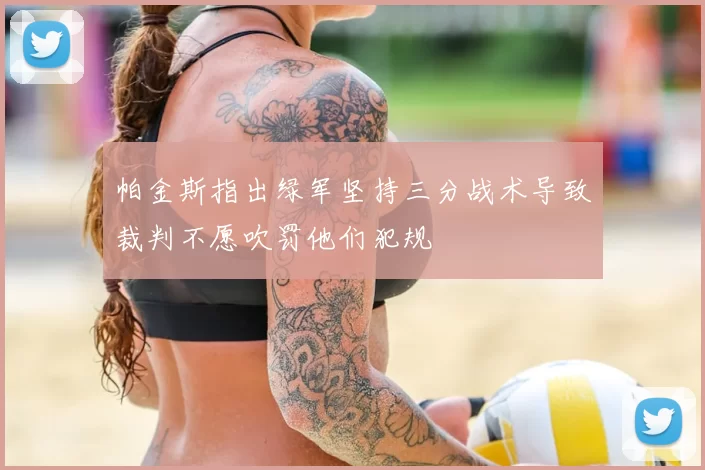 帕金斯指出绿军坚持三分战术导致裁判不愿吹罚他们犯规