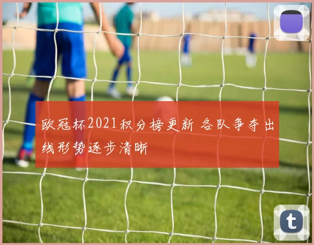 欧冠杯2021积分榜更新 各队争夺出线形势逐步清晰