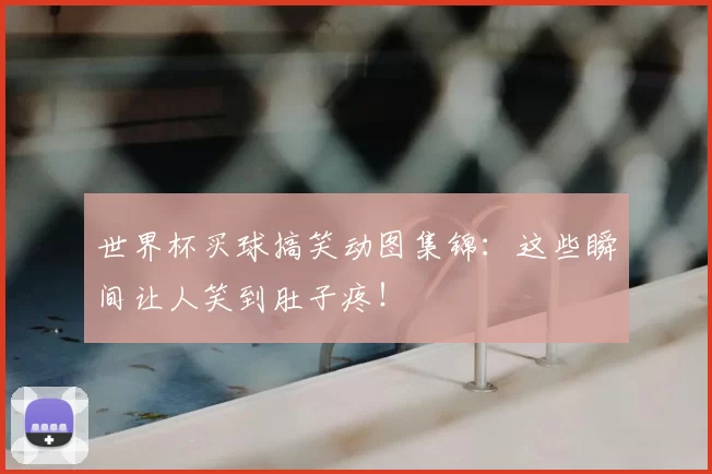 世界杯买球搞笑动图集锦:这些瞬间让人笑到肚子疼!