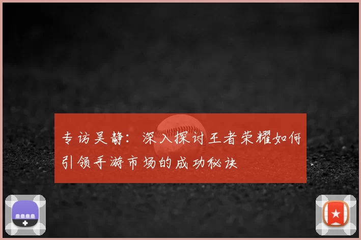 专访吴静：深入探讨王者荣耀如何引领手游市场的成功秘诀