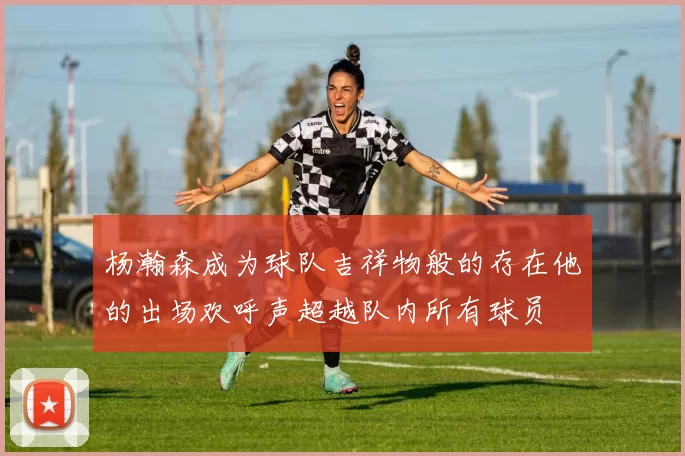 杨瀚森成为球队吉祥物般的存在他的出场欢呼声超越队内所有球员