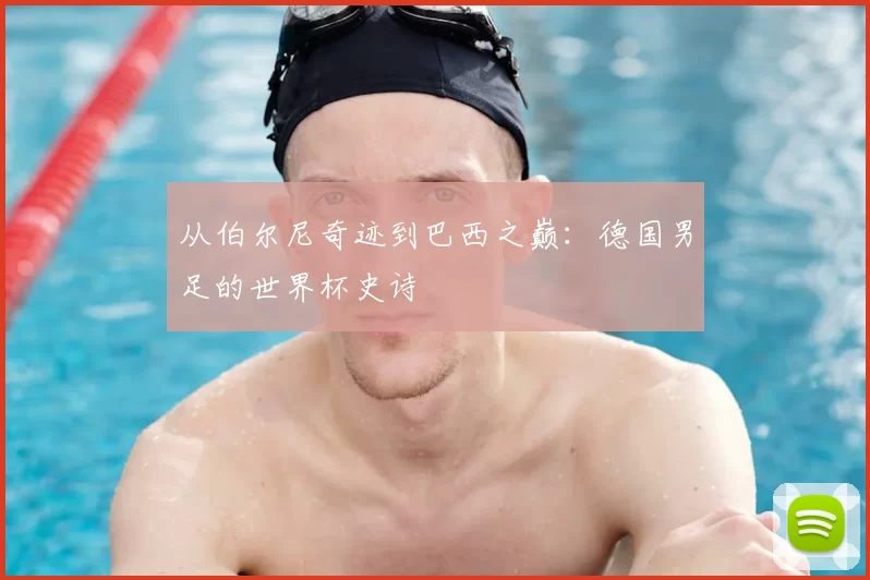 从伯尔尼奇迹到巴西之巅：德国男足的世界杯史诗