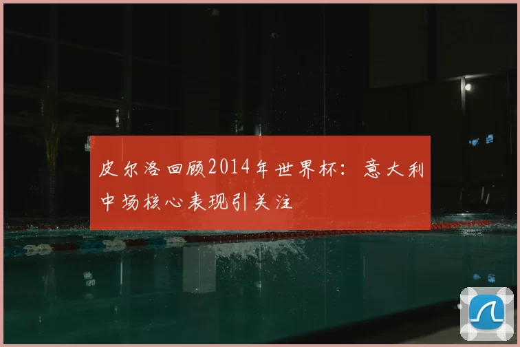 皮尔洛回顾2014年世界杯：意大利中场核心表现引关注