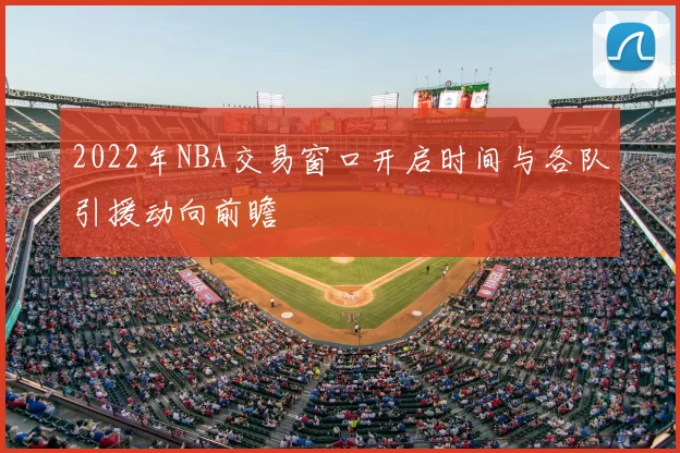 2022年NBA交易窗口开启时间与各队引援动向前瞻