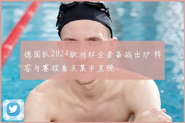 德国队2024欧洲杯全套备战出炉 阵容与赛程看点集中呈现