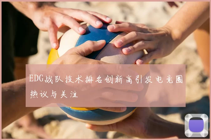 EDG战队技术排名创新高引发电竞圈热议与关注