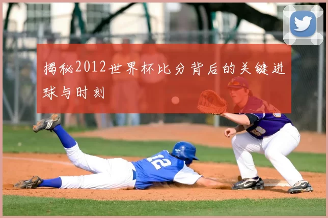 揭秘2012世界杯比分背后的关键进球与时刻