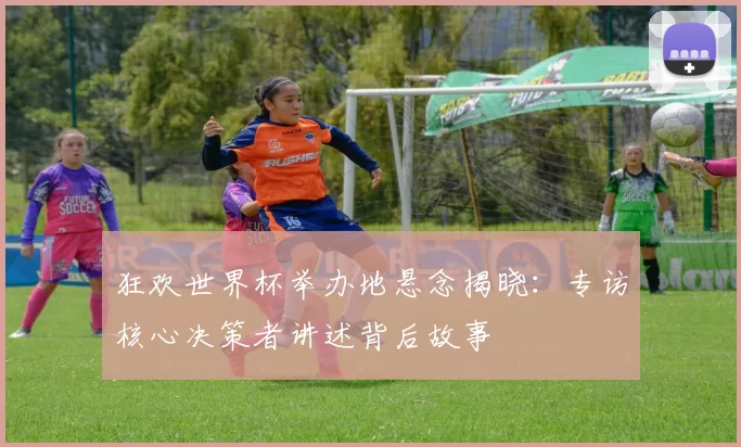 狂欢世界杯举办地悬念揭晓:专访核心决策者讲述背后故事
