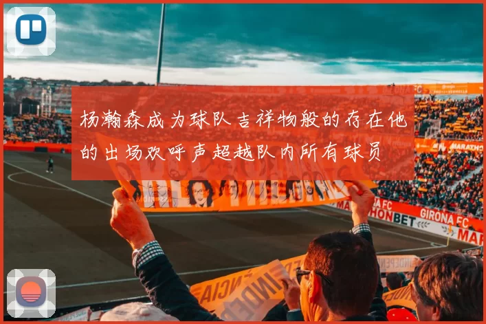 杨瀚森成为球队吉祥物般的存在他的出场欢呼声超越队内所有球员
