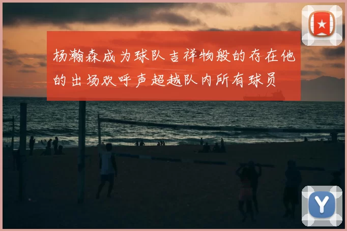 杨瀚森成为球队吉祥物般的存在他的出场欢呼声超越队内所有球员