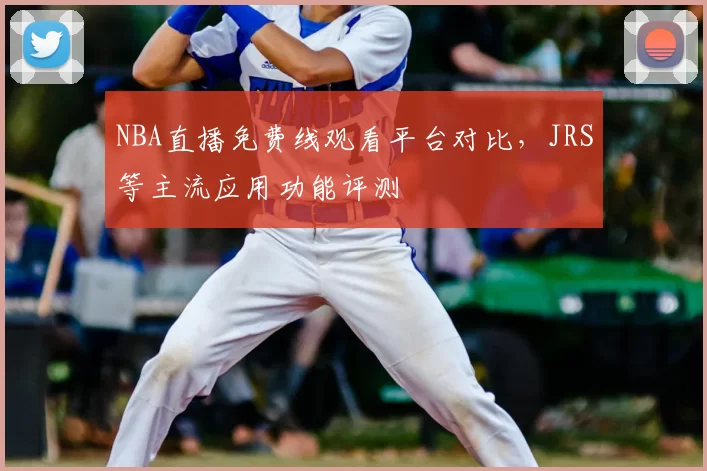 NBA直播免费线观看平台对比，JRS等主流应用功能评测