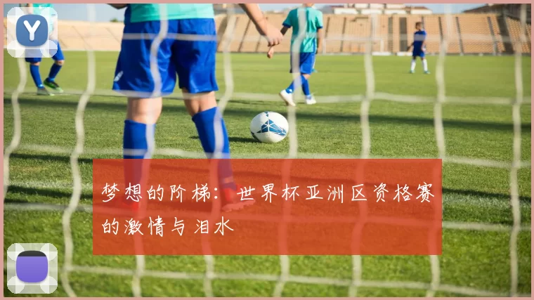 梦想的阶梯：世界杯亚洲区资格赛的激情与泪水