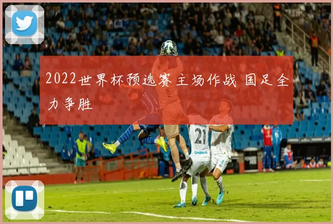 2022世界杯预选赛主场作战 国足全力争胜