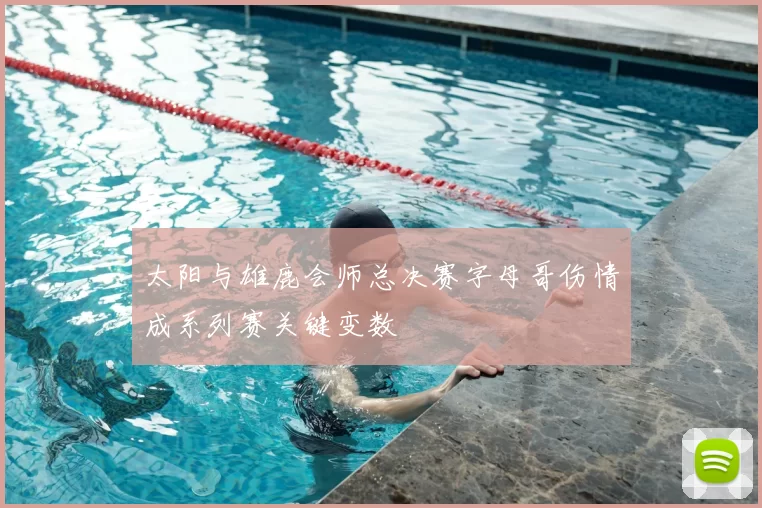 太阳与雄鹿会师总决赛字母哥伤情成系列赛关键变数