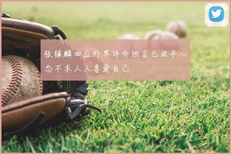 张镇麟回应外界评价坦言已放平心态不求人人喜爱自己