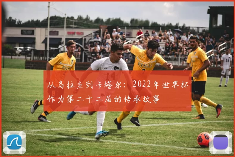 从乌拉圭到卡塔尔:2022年世界杯作为第二十二届的传承故事