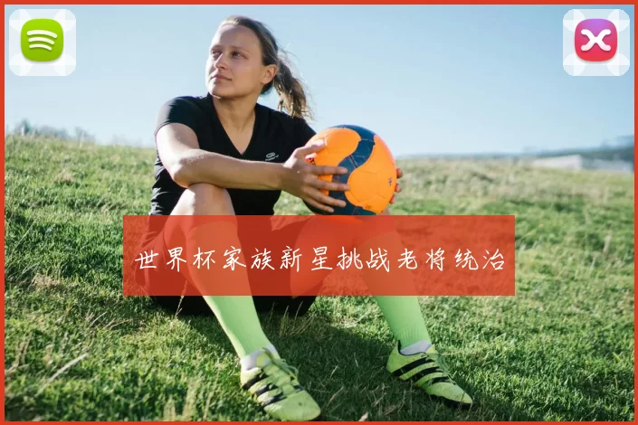 世界杯家族新星挑战老将统治