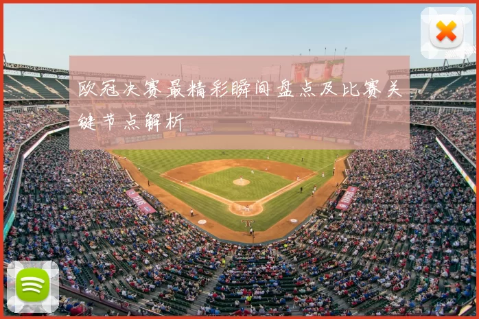 欧冠决赛最精彩瞬间盘点及比赛关键节点解析