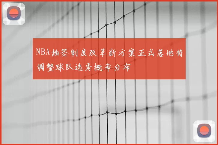 NBA抽签制度改革新方案正式落地将调整球队选秀概率分布
