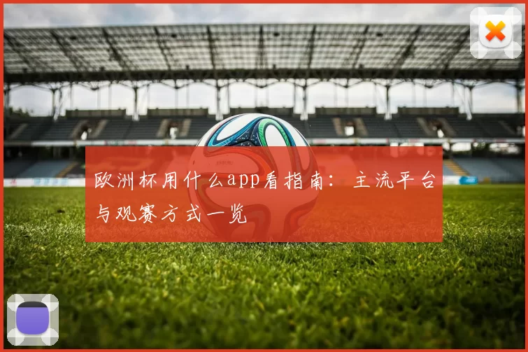 欧洲杯用什么app看指南:主流平台与观赛方式一览