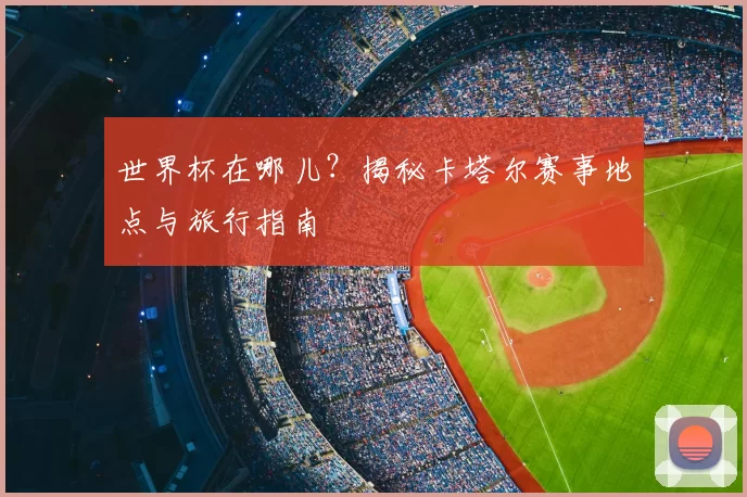 世界杯在哪儿？揭秘卡塔尔赛事地点与旅行指南