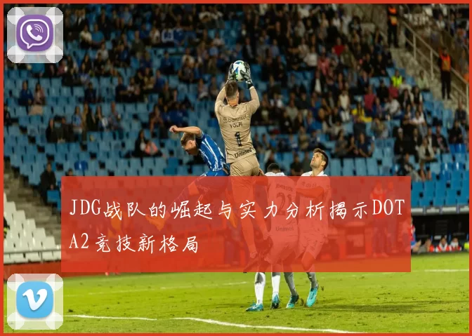 JDG战队的崛起与实力分析揭示DOTA2竞技新格局